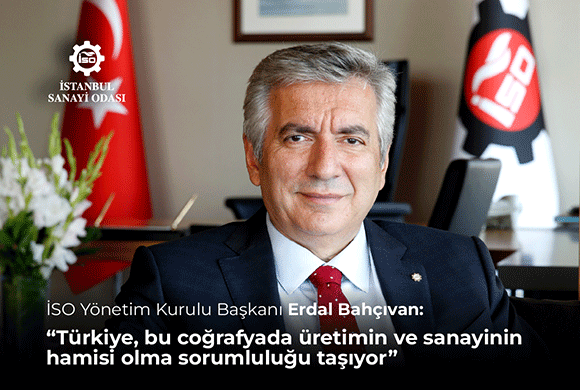 İSO Yönetim Kurulu Başkanı Erdal Bahçıvan: “Türkiye, Bu Coğrafyada Üretimin ve Sanayinin Hamisi Olma Sorumluluğu Taşıyor”
