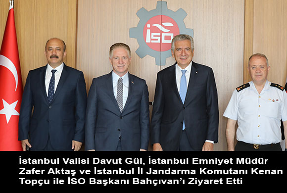 İstanbul Valisi Davut Gül, İstanbul Emniyet Müdür Zafer Aktaş ve İstanbul İl Jandarma Komutanı Kenan Topçu ile İSO Başkanı Bahçıvan’ı Ziyaret Etti 